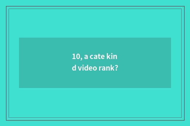 10, a cate kind video rank?