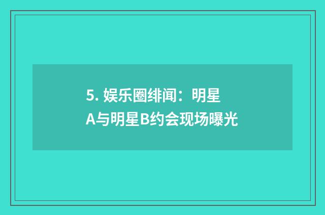 5. 娱乐圈绯闻：明星A与明星B约会现场曝光