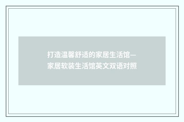 打造温馨舒适的家居生活馆—家居软装生活馆英文双语对照