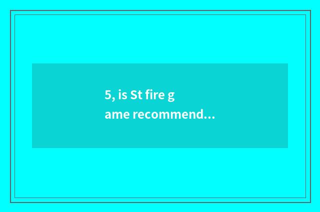 5, is St fire game recommended?