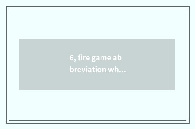 6, fire game abbreviation what?