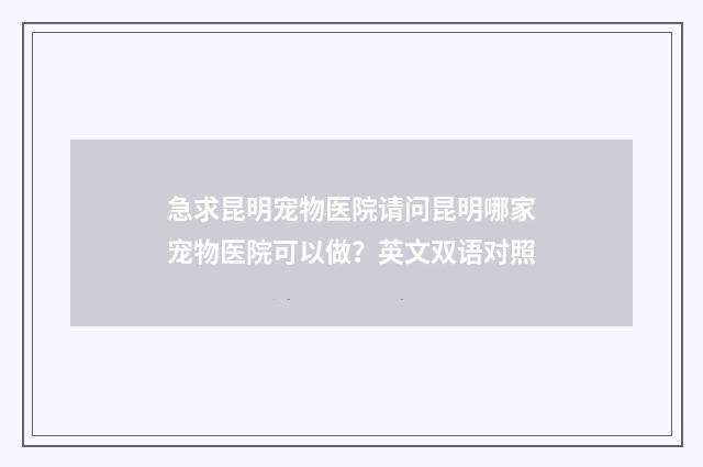 急求昆明宠物医院请问昆明哪家宠物医院可以做?英文双语对照