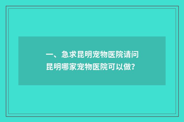 一、急求昆明宠物医院请问昆明哪家宠物医院可以做?