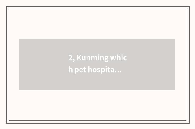 2, Kunming which pet hospital is good?
