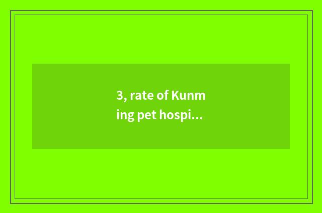 3, rate of Kunming pet hospital?
