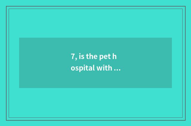 7, is the pet hospital with best Kunming which?