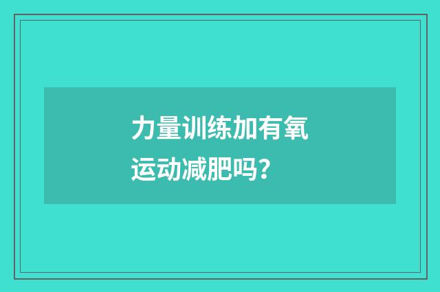 力量训练加有氧运动减肥吗?