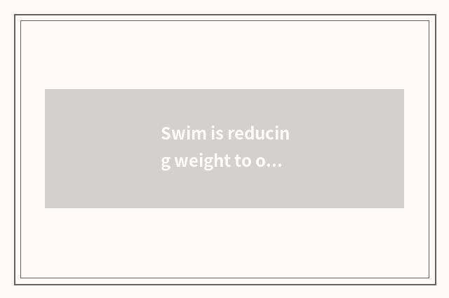 Swim is reducing weight to oxygen moves to still do not have oxygen to move?