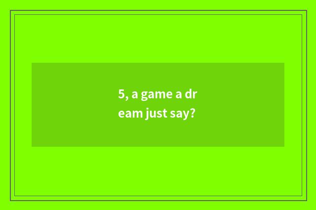 5, a game a dream just say?