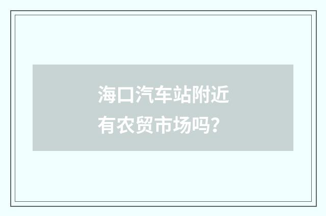 海口汽车站附近有农贸市场吗?