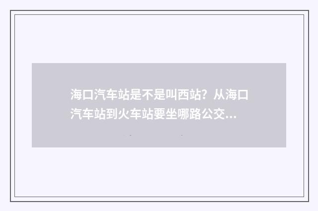海口汽车站是不是叫西站？从海口汽车站到火车站要坐哪路公交车？