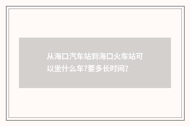 从海口汽车站到海口火车站可以坐什么车?要多长时间?