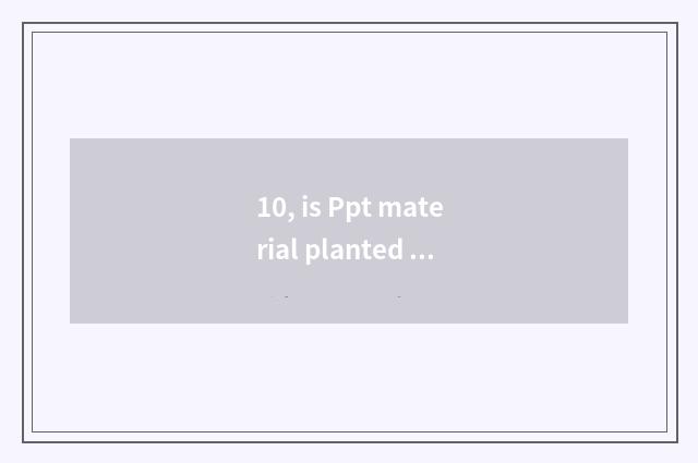 10, is Ppt material planted how to guide?