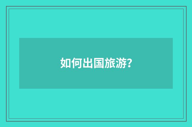 如何出国旅游?
