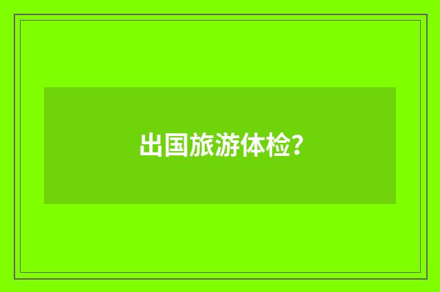 出国旅游体检?