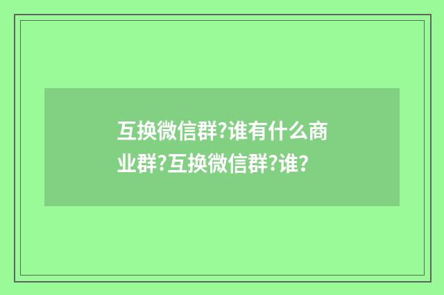 互换微信群?谁有什么商业群?互换微信群?谁?