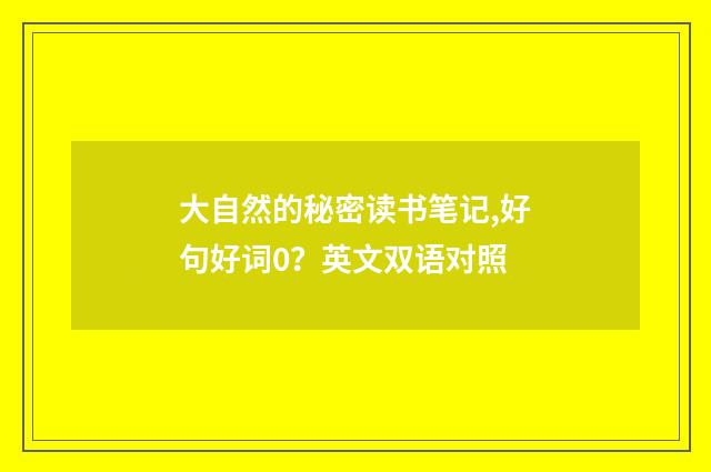 大自然的秘密读书笔记,好句好词0？英文双语对照