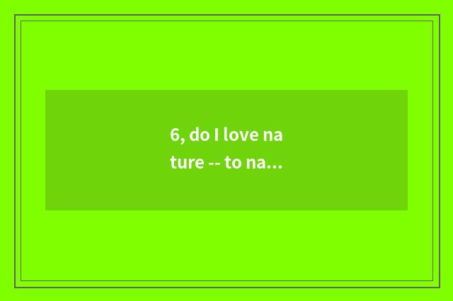 6, do I love nature -- to nature praise?