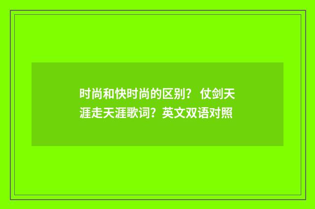 时尚和快时尚的区别? 仗剑天涯走天涯歌词?英文双语对照