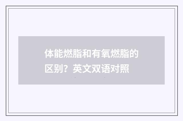 体能燃脂和有氧燃脂的区别？英文双语对照