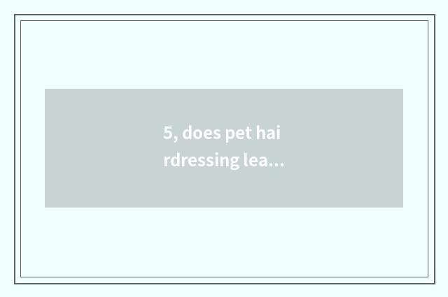 5, does pet hairdressing learn hard?
