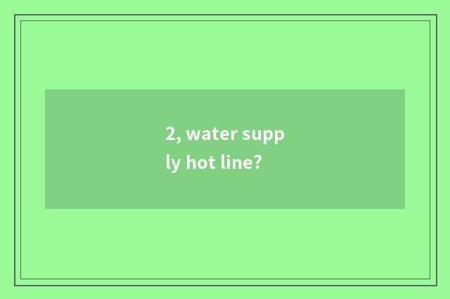 2, water supply hot line?
