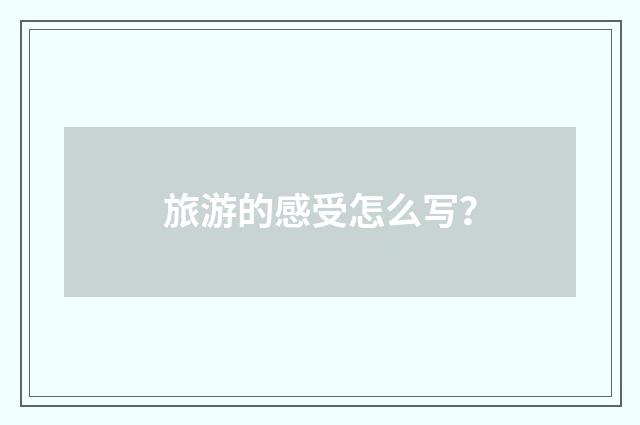 旅游的感受怎么写？