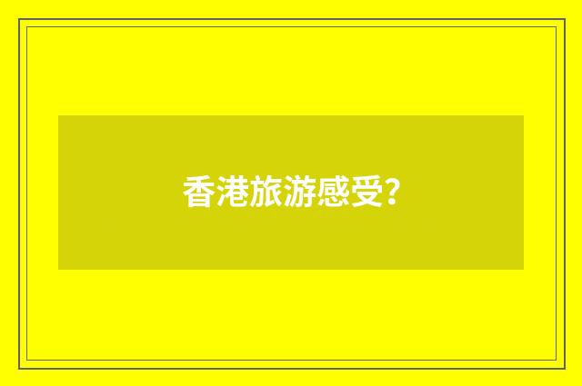香港旅游感受？