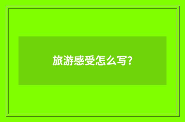 旅游感受怎么写?