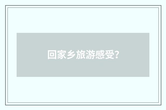回家乡旅游感受?