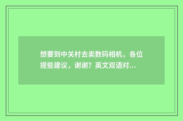 想要到中关村去卖数码相机,各位提些建议,谢谢?英文双语对照