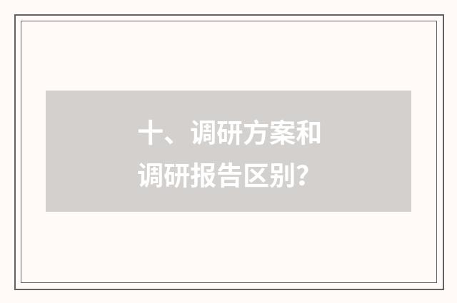 十、调研方案和调研报告区别?