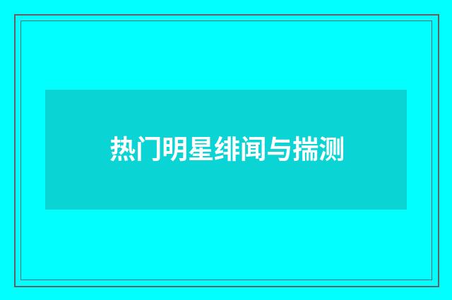 热门明星绯闻与揣测