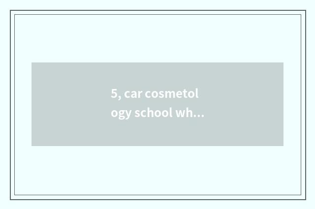 5, car cosmetology school which are good?