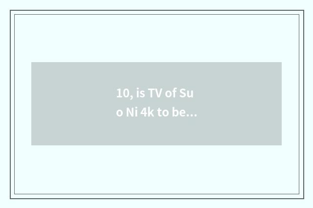 10, is TV of Suo Ni 4k to belong to Suo Ni?