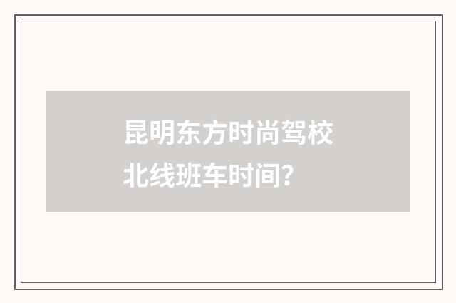 昆明东方时尚驾校北线班车时间?
