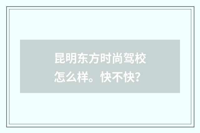 昆明东方时尚驾校怎么样。快不快?