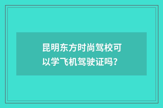 昆明东方时尚驾校可以学飞机驾驶证吗？