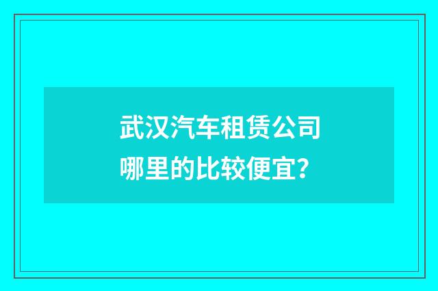 武汉汽车租赁公司哪里的比较便宜?