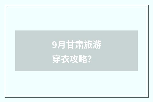 9月甘肃旅游穿衣攻略？