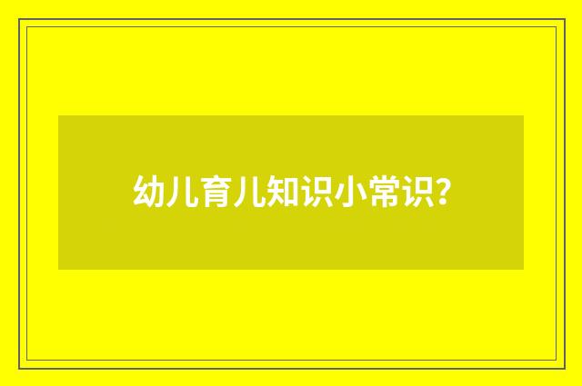 幼儿育儿知识小常识？