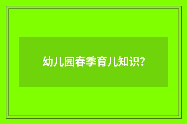 幼儿园春季育儿知识？