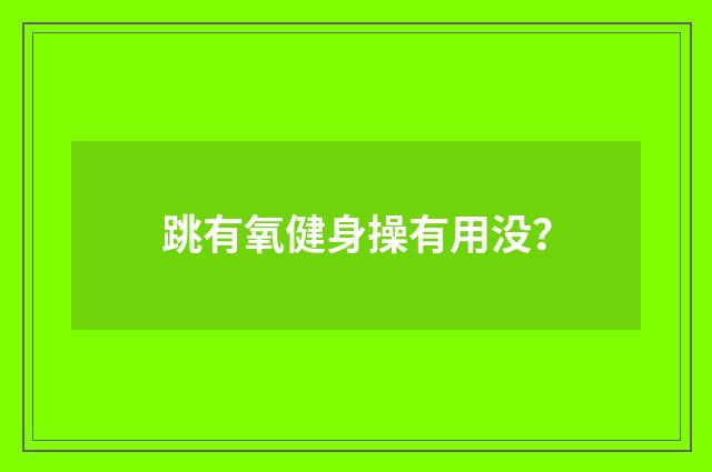 跳有氧健身操有用没？