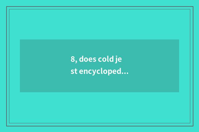 8, does cold jest encyclopedia explode laugh newest?