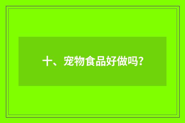 十、宠物食品好做吗？