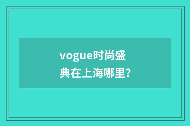 vogue时尚盛典在上海哪里？