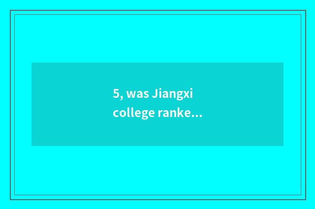 5, was Jiangxi college ranked 2018 was Jiangxi university ranked 2018?