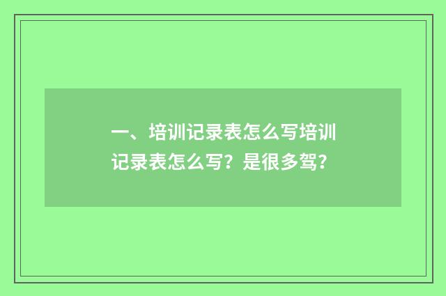 一、培训记录表怎么写培训记录表怎么写?是很多驾?