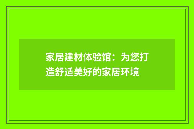 家居建材体验馆：为您打造舒适美好的家居环境