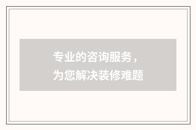 专业的咨询服务,为您解决装修难题